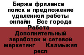 Биржа фриланса – поиск и предложение удалённой работы онлайн - Все города Работа » Дополнительный заработок и сетевой маркетинг   . Калмыкия респ.